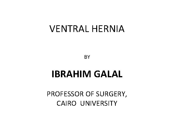 VENTRAL HERNIA BY IBRAHIM GALAL PROFESSOR OF SURGERY, CAIRO UNIVERSITY 