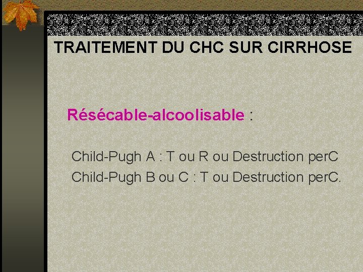 TRAITEMENT DU CHC SUR CIRRHOSE Résécable-alcoolisable : Child-Pugh A : T ou R ou