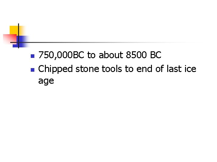 n n 750, 000 BC to about 8500 BC Chipped stone tools to end