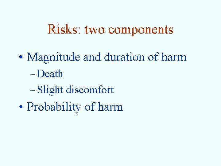 Risks: two components • Magnitude and duration of harm – Death – Slight discomfort