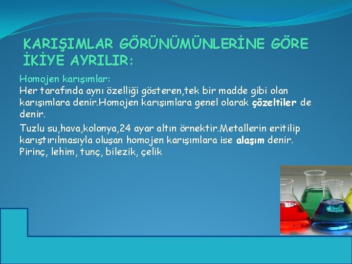 KARIŞIMLAR GÖRÜNÜMÜNLERİNE GÖRE İKİYE AYRILIR: Homojen karışımlar: Her tarafında aynı özelliği gösteren, tek bir