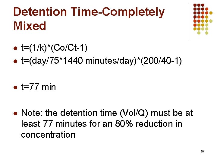 Detention Time-Completely Mixed l t=(1/k)*(Co/Ct-1) t=(day/75*1440 minutes/day)*(200/40 -1) l t=77 min l Note: the