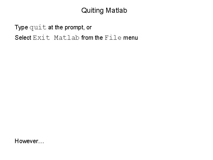 Quiting Matlab Type quit at the prompt, or Select Exit However… Matlab from the