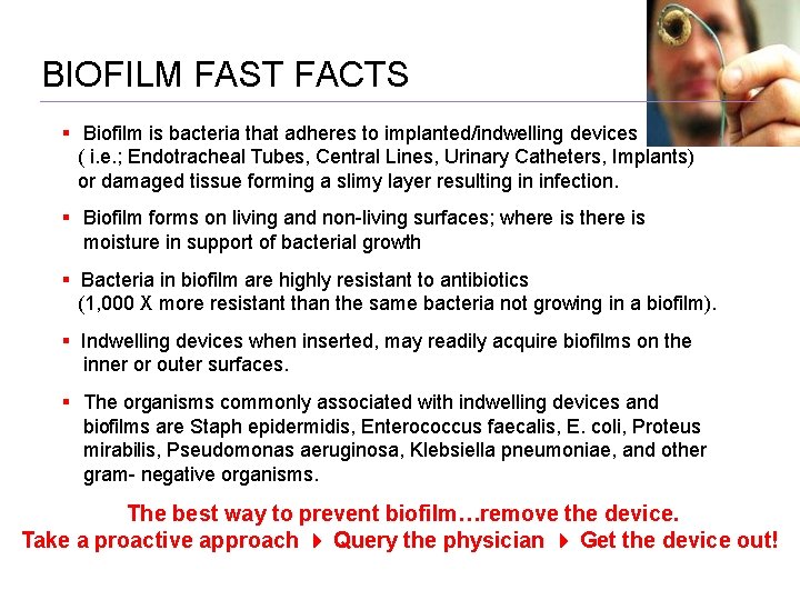 BIOFILM FAST FACTS Biofilm is bacteria that adheres to implanted/indwelling devices ( i. e.