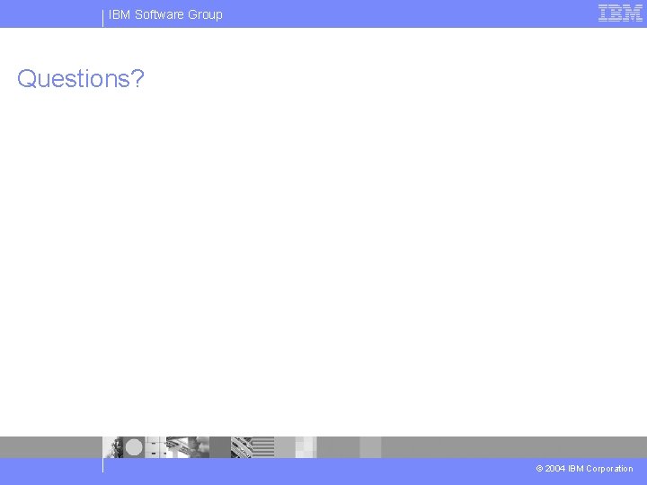 IBM Software Group Questions? © 2004 IBM Corporation 