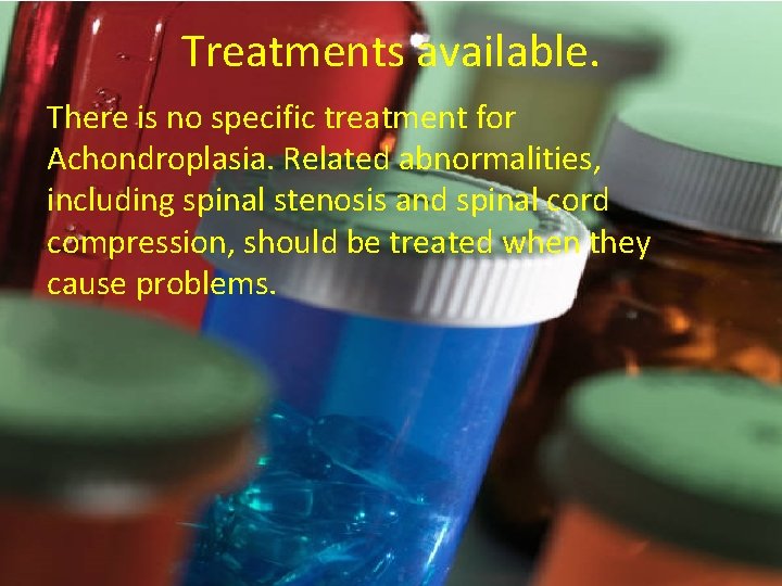 Treatments available. There is no specific treatment for Achondroplasia. Related abnormalities, including spinal stenosis