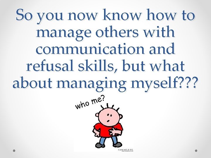 So you now know how to manage others with communication and refusal skills, but