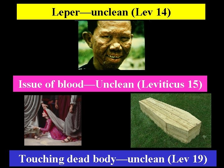 Leper—unclean (Lev 14) Issue of blood—Unclean (Leviticus 15) Touching dead body—unclean (Lev 19) 