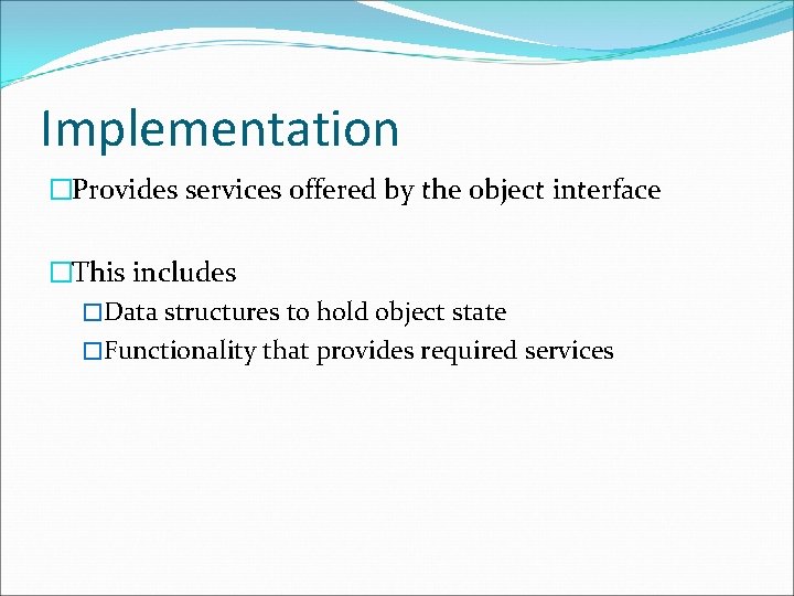 Implementation �Provides services offered by the object interface �This includes �Data structures to hold
