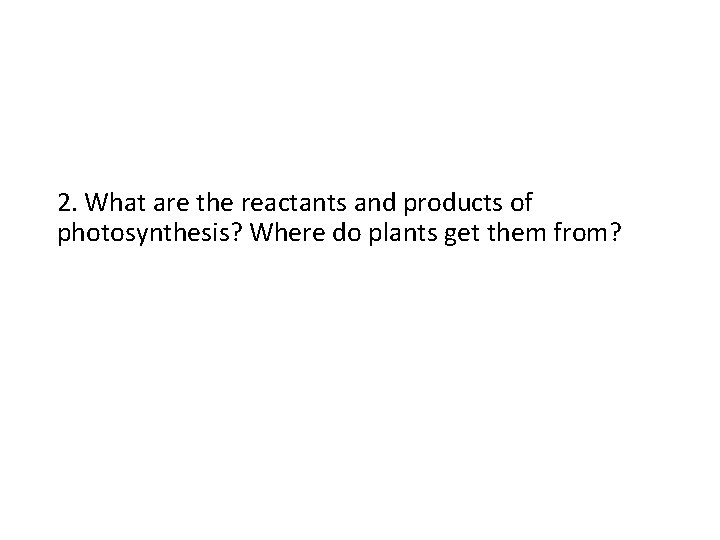 2. What are the reactants and products of photosynthesis? Where do plants get them