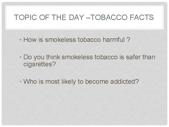 TOPIC OF THE DAY –TOBACCO FACTS • How is smokeless tobacco harmful ? •