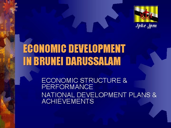 Jpke. jpm ECONOMIC DEVELOPMENT IN BRUNEI DARUSSALAM ECONOMIC STRUCTURE & PERFORMANCE NATIONAL DEVELOPMENT PLANS