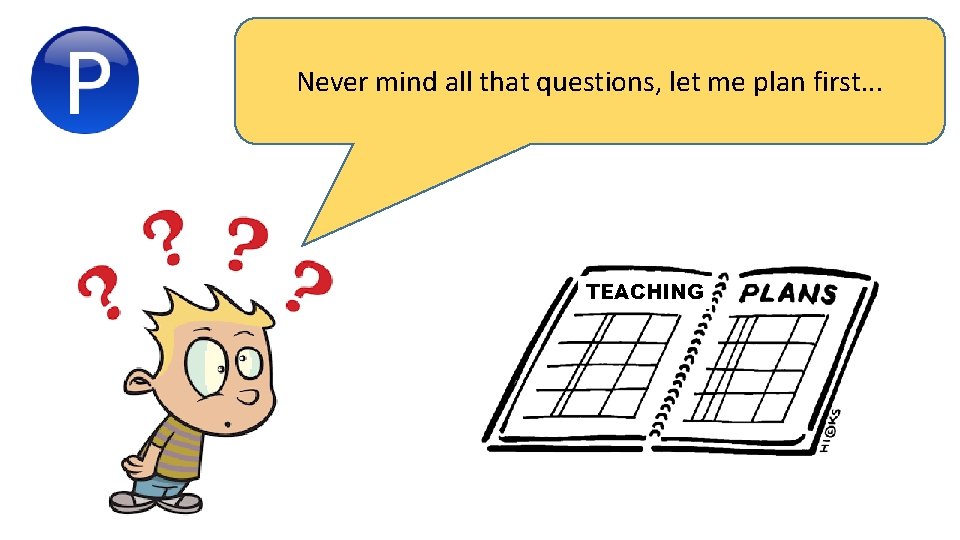 Never mind all that questions, let me plan first. . . TEACHING 