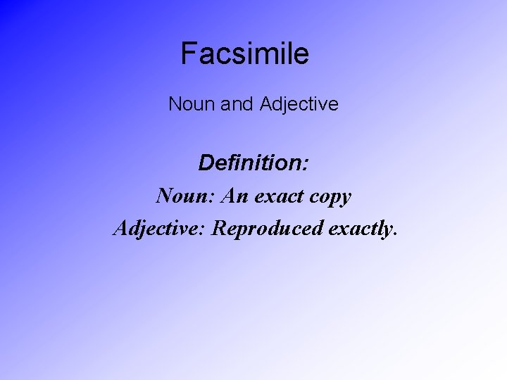 Facsimile Noun and Adjective Definition: Noun: An exact copy Adjective: Reproduced exactly. 