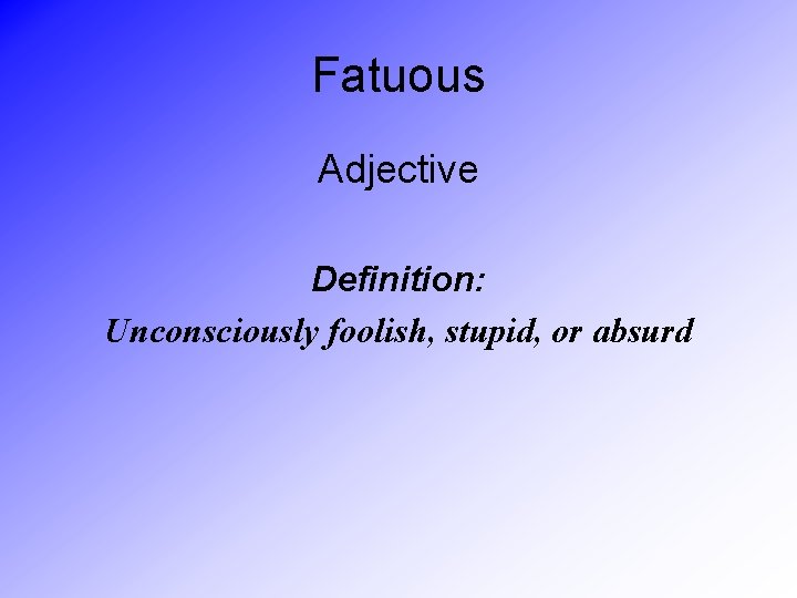 Fatuous Adjective Definition: Unconsciously foolish, stupid, or absurd 