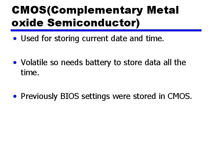 CMOS(Complementary Metal oxide Semiconductor) • Used for storing current date and time. • Volatile