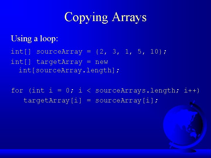 Copying Arrays Using a loop: int[] source. Array = {2, 3, 1, 5, 10};