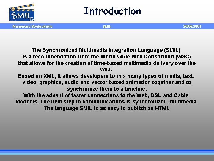 Introduction Manousos Bouloukakis SMIL 26/05/2001 The Synchronized Multimedia Integration Language (SMIL) is a recommendation