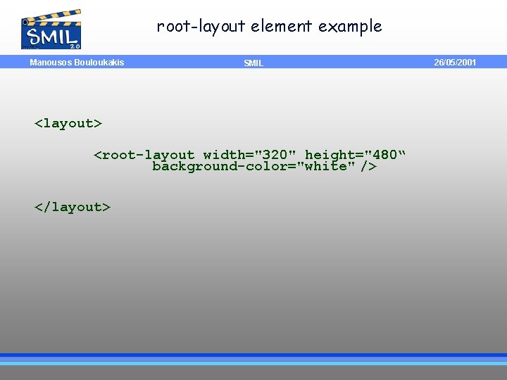 root-layout element example Manousos Bouloukakis SMIL <layout> <root-layout width="320" height="480“ background-color="white" /> </layout> 26/05/2001