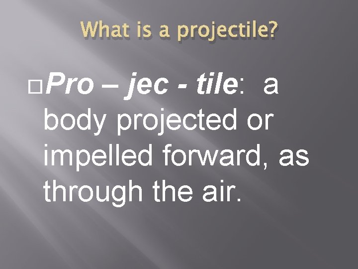 What is a projectile? Pro – jec - tile: a body projected or impelled