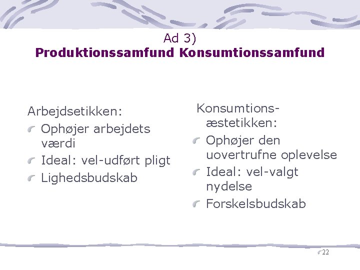 Ad 3) Produktionssamfund Konsumtionssamfund Arbejdsetikken: Ophøjer arbejdets værdi Ideal: vel udført pligt Lighedsbudskab Konsumtions