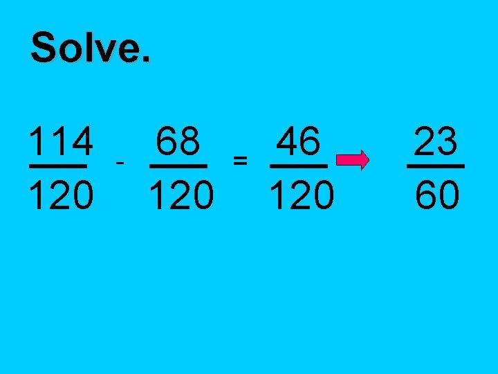 Solve. 114 120 - 68 120 = 46 120 23 60 