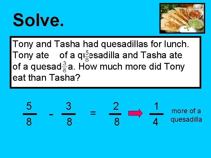 Solve. Tony and Tasha had quesadillas for lunch. Tony ate of a quesadilla and