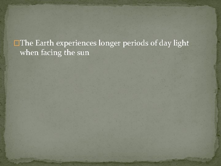�The Earth experiences longer periods of day light when facing the sun 