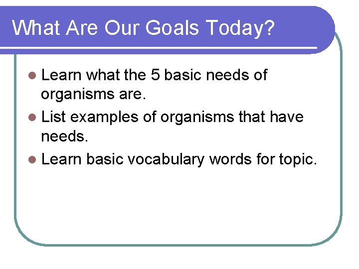 What Are Our Goals Today? l Learn what the 5 basic needs of organisms