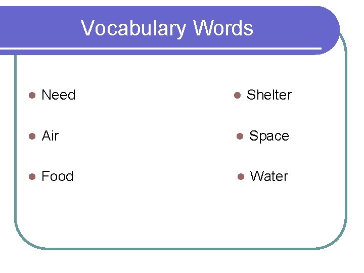 Vocabulary Words l Need l Shelter l Air l Space l Food l Water