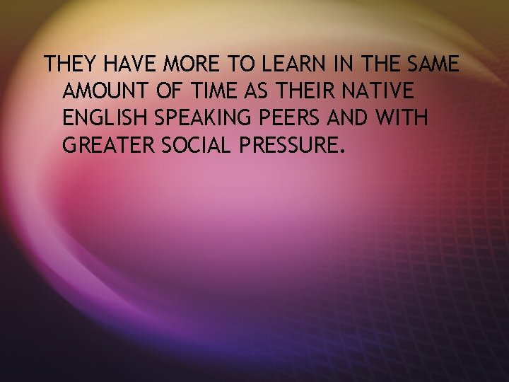 THEY HAVE MORE TO LEARN IN THE SAME AMOUNT OF TIME AS THEIR NATIVE