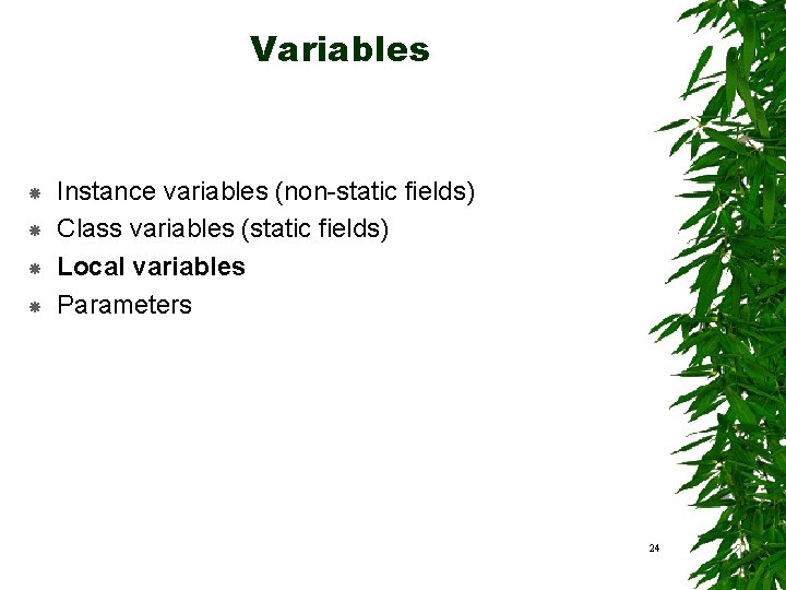 Variables Instance variables (non-static fields) Class variables (static fields) Local variables Parameters 24 Variables Instance variables (non-static fields) Class variables (static fields) Local variables Parameters 24