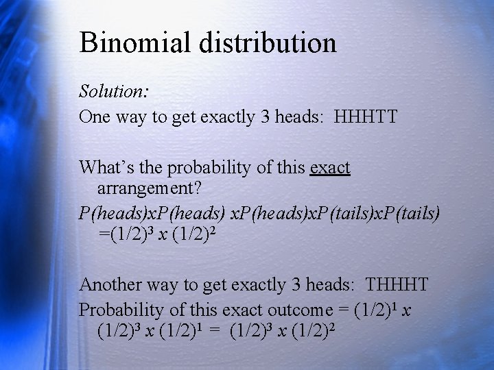 Binomial distribution Solution: One way to get exactly 3 heads: HHHTT What’s the probability