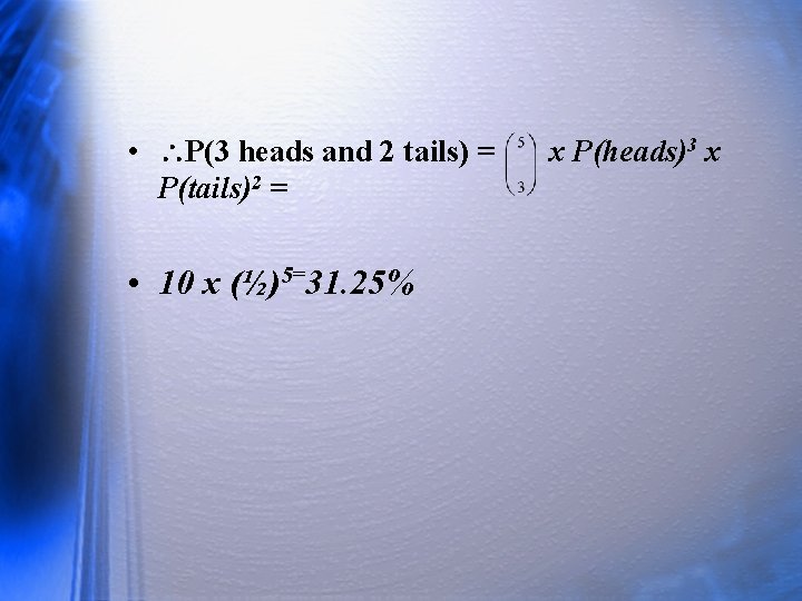  • P(3 heads and 2 tails) = P(tails)2 = • 10 x (½)5=31.