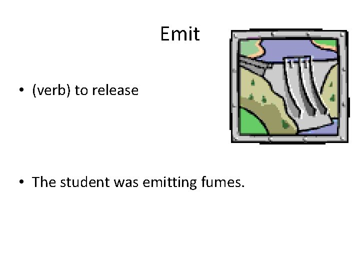 Emit • (verb) to release • The student was emitting fumes. 