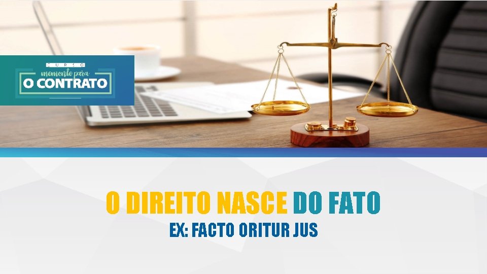 O DIREITO NASCE DO FATO EX: FACTO ORITUR JUS 