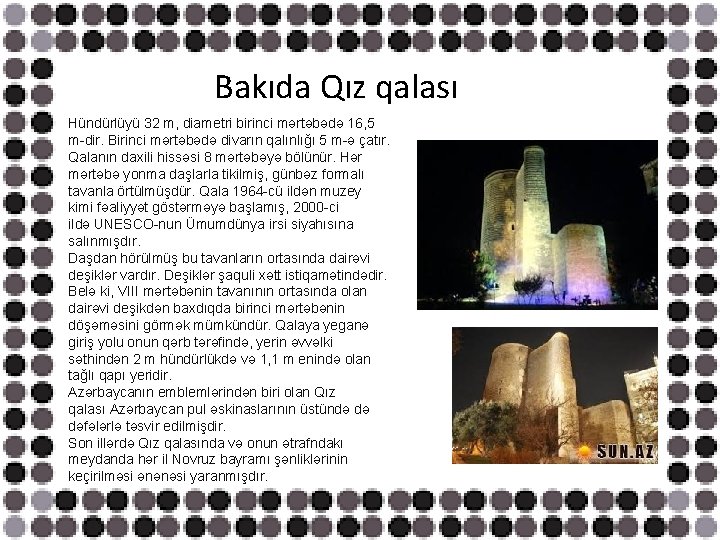 Bakıda Qız qalası Hündürlüyü 32 m, diametri birinci mәrtәbәdә 16, 5 m-dir. Birinci mәrtәbәdә