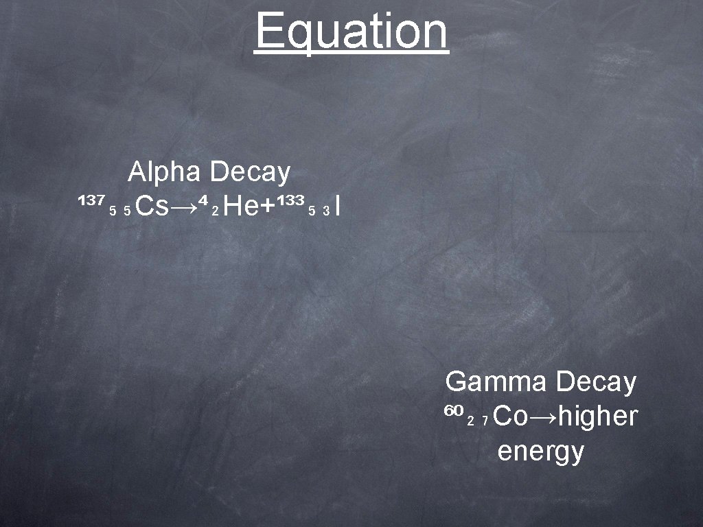 Equation Alpha Decay ¹³⁷₅₅Cs→⁴₂He+¹³³₅₃I Gamma Decay ⁶⁰₂₇Co→higher energy 
