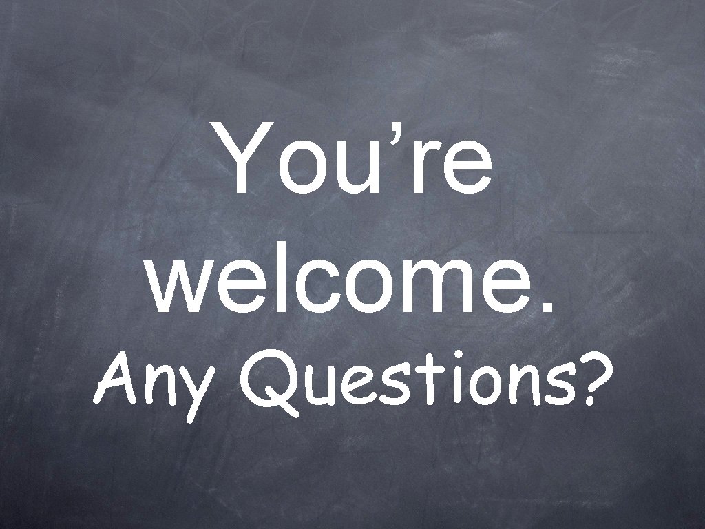 You’re welcome. Any Questions? 