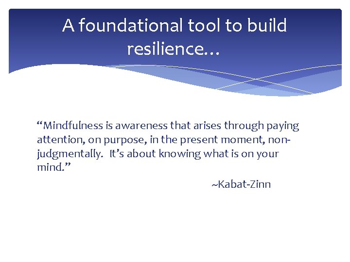 A foundational tool to build resilience… “Mindfulness is awareness that arises through paying attention,