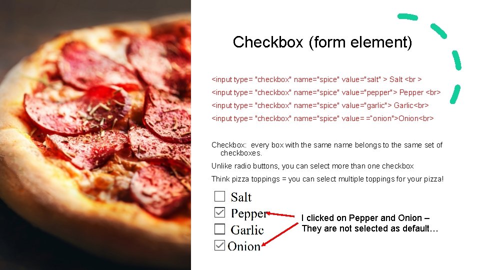 Checkbox (form element) <input type= "checkbox" name="spice" value="salt" > Salt <br > <input type=