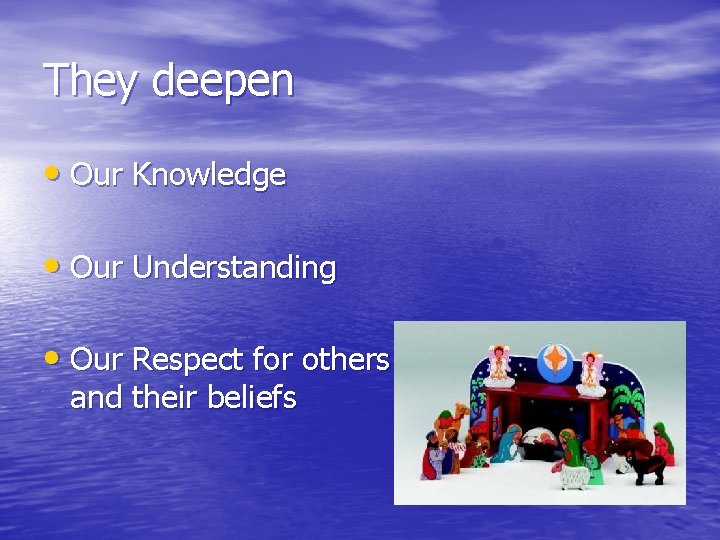 They deepen • Our Knowledge • Our Understanding • Our Respect for others and