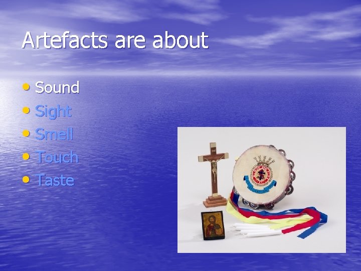 Artefacts are about • Sound • Sight • Smell • Touch • Taste 