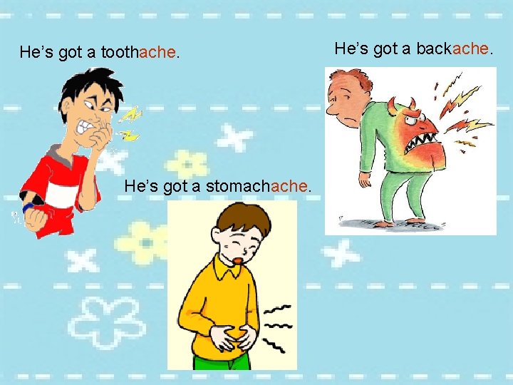 He’s got a toothache. He’s got a stomachache. He’s got a backache. 