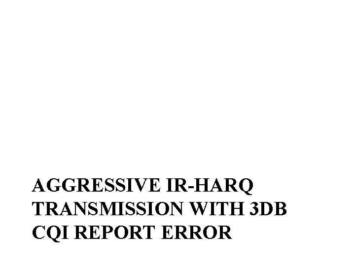 AGGRESSIVE IR-HARQ TRANSMISSION WITH 3 DB CQI REPORT ERROR 