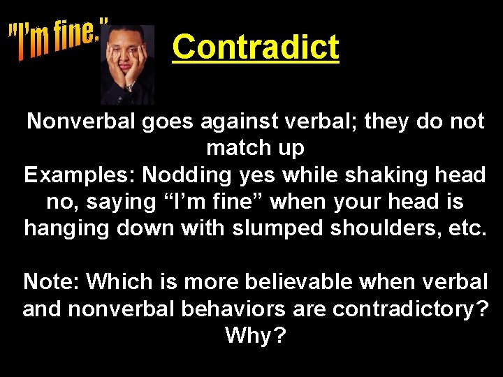 Contradict Nonverbal goes against verbal; they do not match up Examples: Nodding yes while