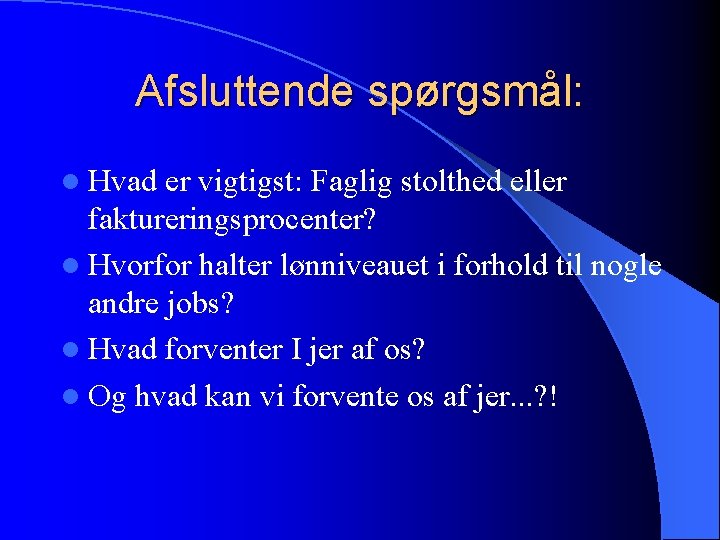 Afsluttende spørgsmål: l Hvad er vigtigst: Faglig stolthed eller faktureringsprocenter? l Hvorfor halter lønniveauet