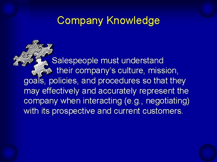 Company Knowledge Salespeople must understand their company’s culture, mission, goals, policies, and procedures so