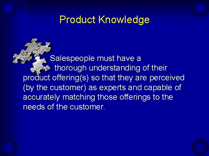Product Knowledge Salespeople must have a thorough understanding of their product offering(s) so that