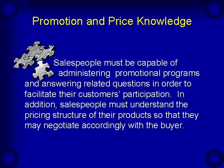 Promotion and Price Knowledge Salespeople must be capable of administering promotional programs and answering